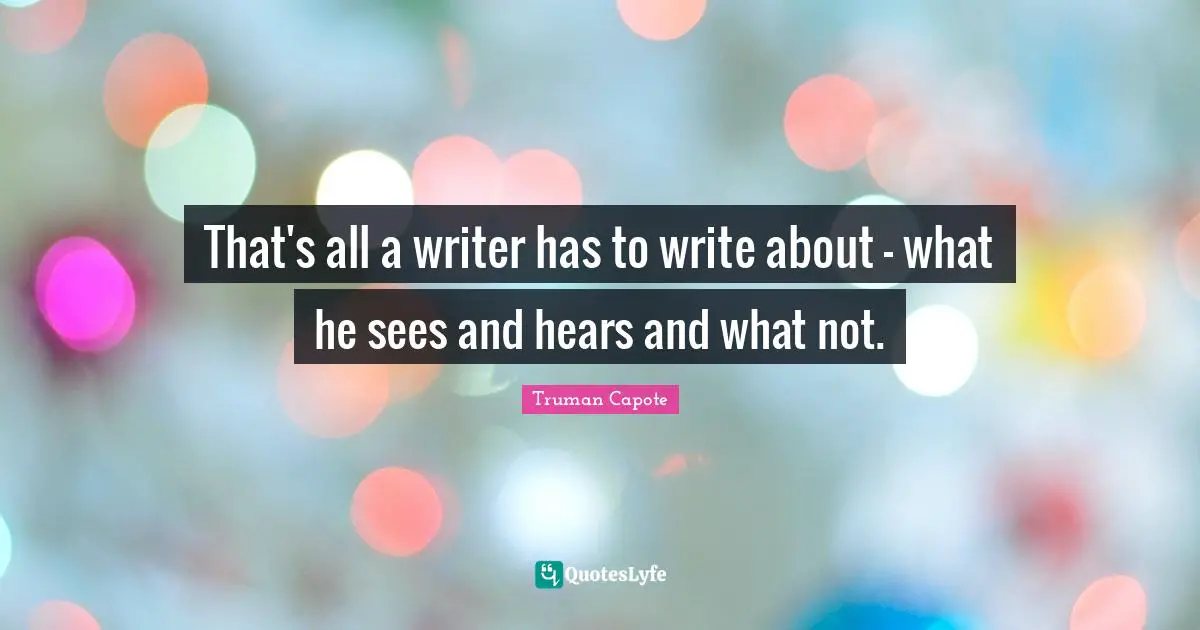 That's all a writer has to write about - what he sees and hears and what not.