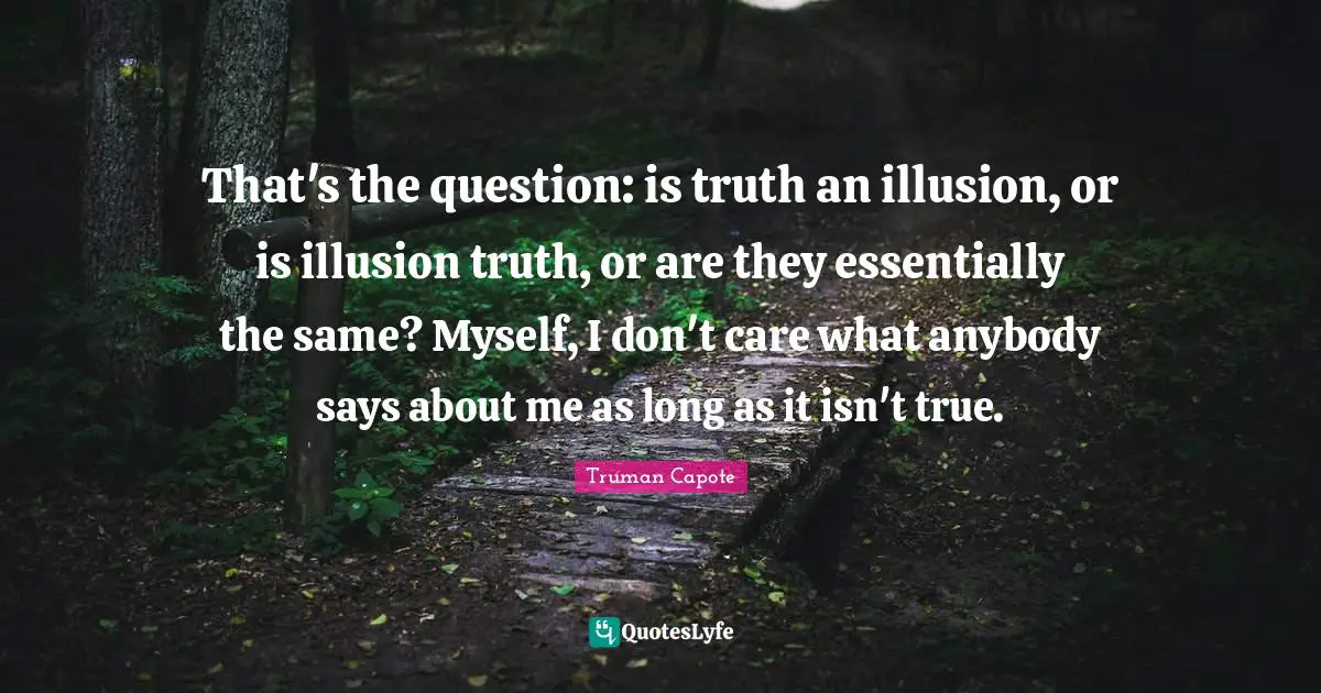 That's the question: is truth an illusion, or is illusion truth, or are they essentially the same? Myself, I don't care what anybody says about me as long as it isn't true.