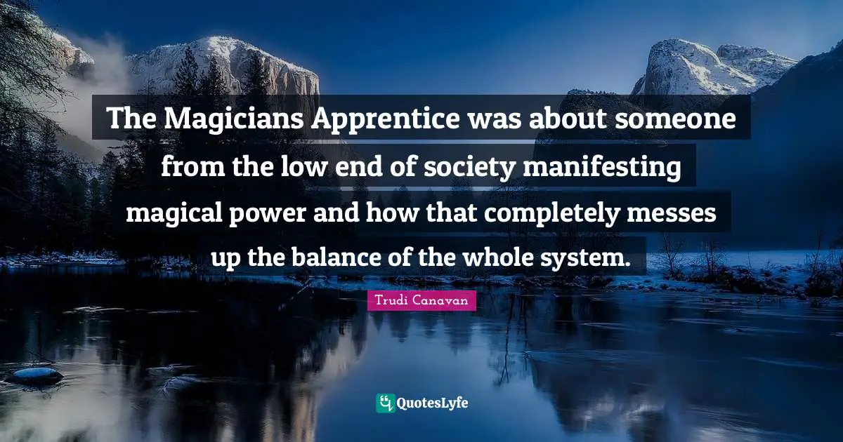 Trudi Canavan Quotes: "The Magicians Apprentice was about someone from the low end of society manifesting magical power and how that completely messes up the balance of the whole system."