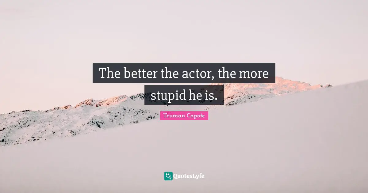 The better the actor, the more stupid he is.