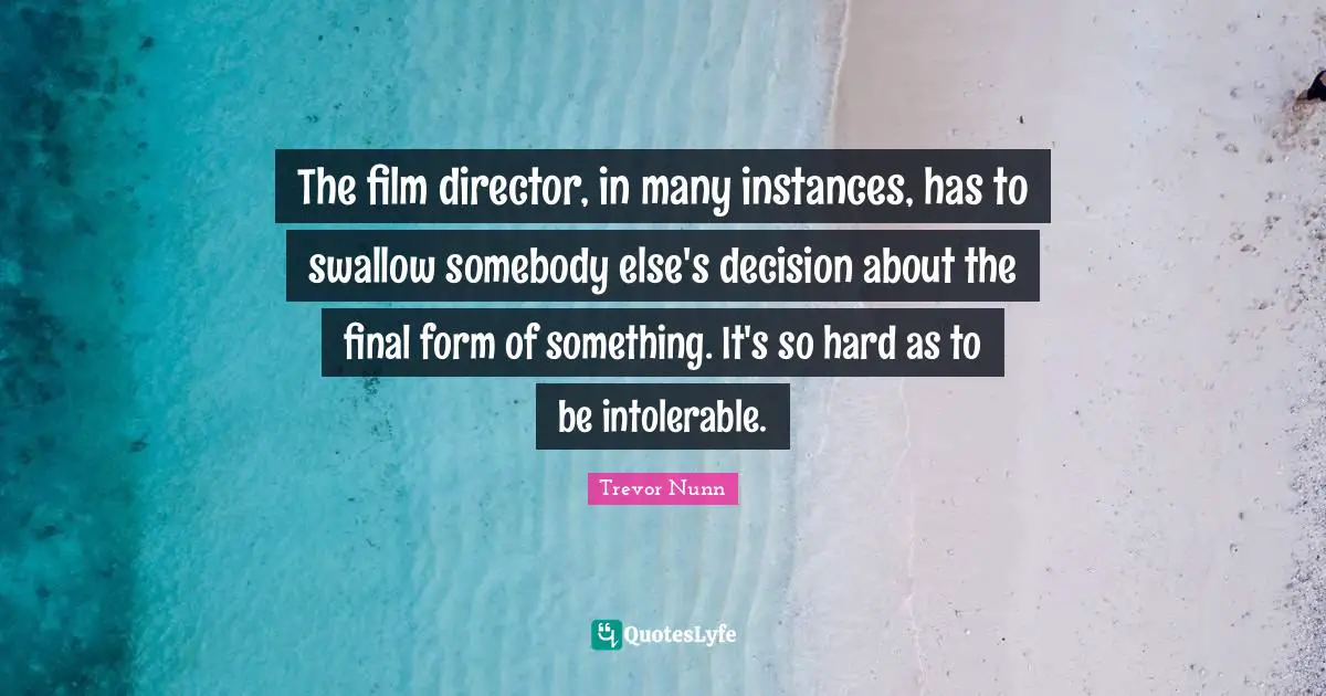 The film director, in many instances, has to swallow somebody else's decision about the final form of something. It's so hard as to be intolerable.