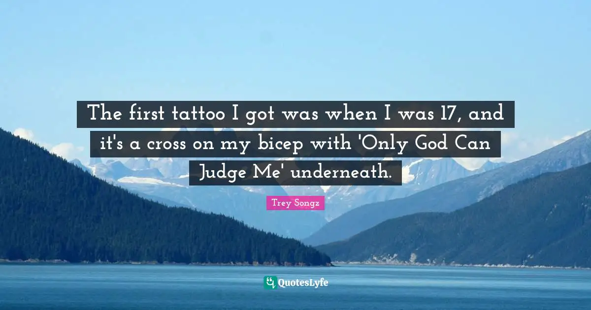 The first tattoo I got was when I was 17, and it's a cross on my bicep with 'Only God Can Judge Me' underneath.