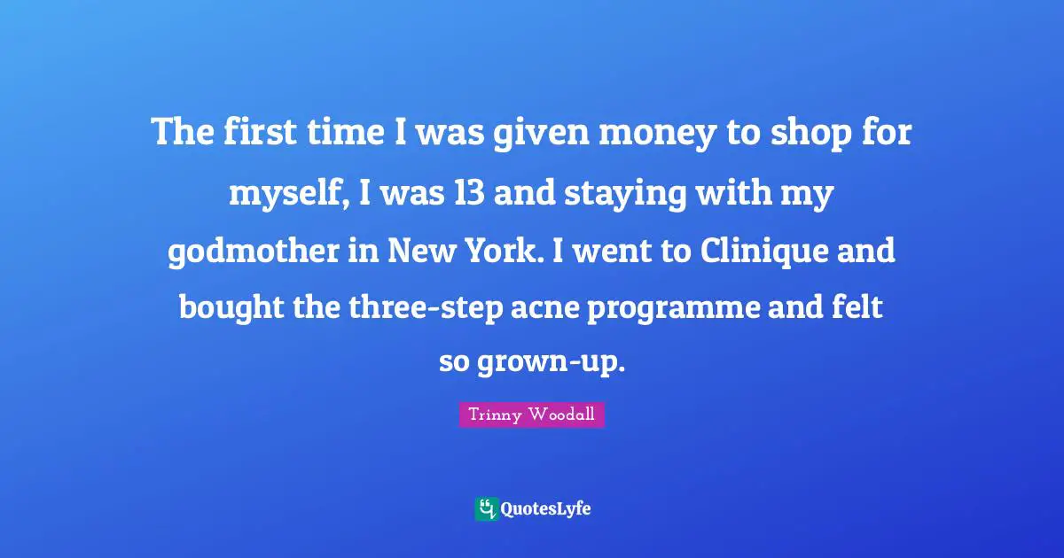 Trinny Woodall Quotes: "The first time I was given money to shop for myself, I was 13 and staying with my godmother in New York. I went to Clinique and bought the three-step acne programme and felt so grown-up."