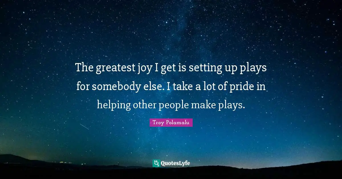 The greatest joy I get is setting up plays for somebody else. I take a lot of pride in helping other people make plays.