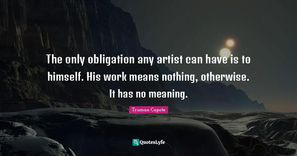 The only obligation any artist can have is to himself. His work means nothing, otherwise. It has no meaning.