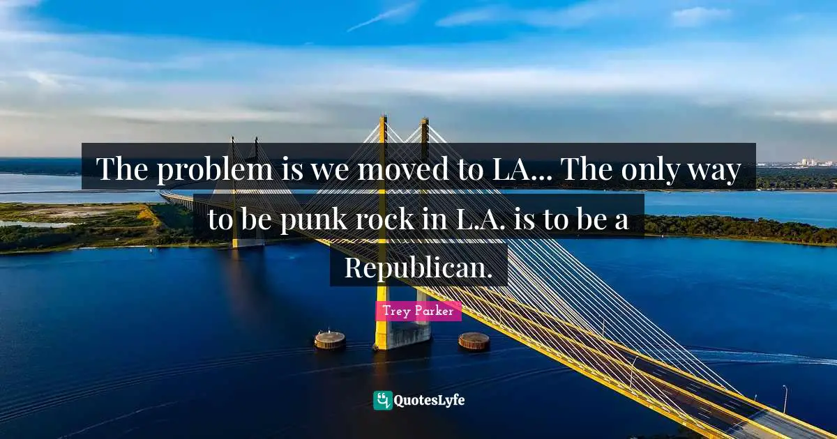 The problem is we moved to LA... The only way to be punk rock in L.A. is to be a Republican.