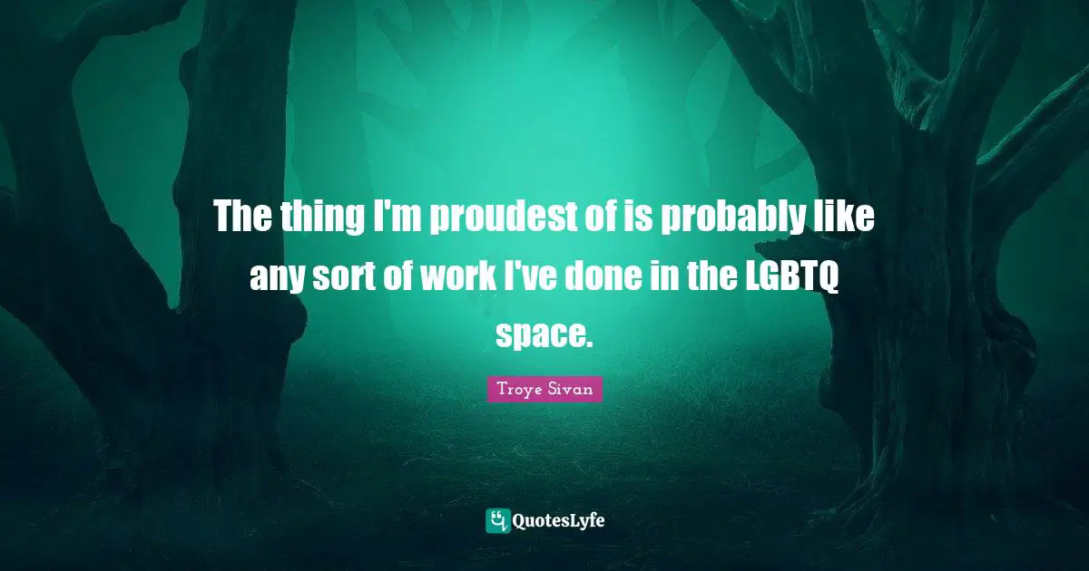 The thing I'm proudest of is probably like any sort of work I've done in the LGBTQ space.