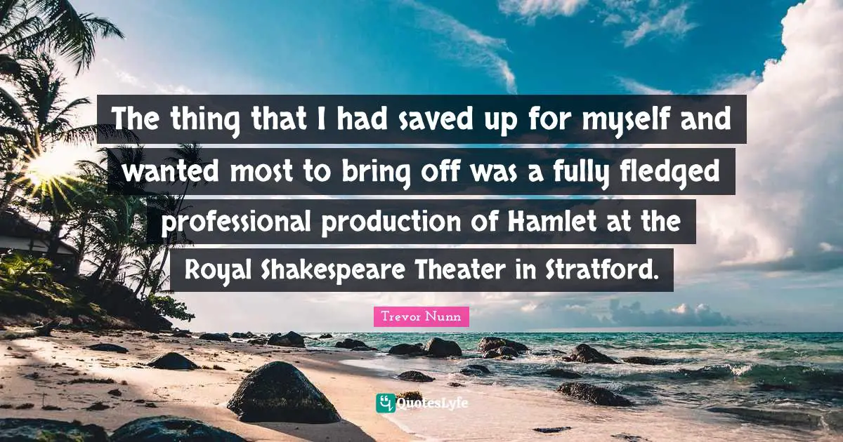 The thing that I had saved up for myself and wanted most to bring off was a fully fledged professional production of Hamlet at the Royal Shakespeare Theater in Stratford.