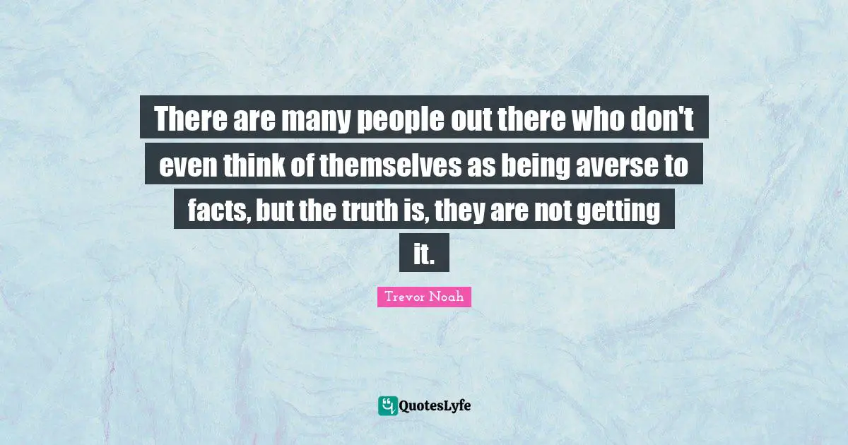 Trevor Noah Quotes: "There are many people out there who don't even think of themselves as being averse to facts, but the truth is, they are not getting it."