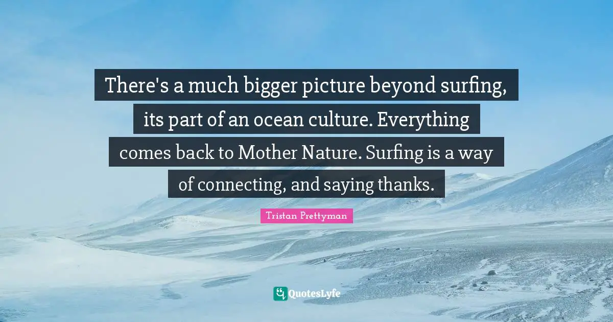 Mother Nature Quotes: "There's a much bigger picture beyond surfing, its part of an ocean culture. Everything comes back to Mother Nature. Surfing is a way of connecting, and saying thanks."