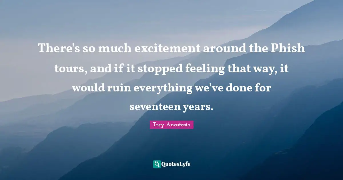 There's so much excitement around the Phish tours, and if it stopped feeling that way, it would ruin everything we've done for seventeen years.