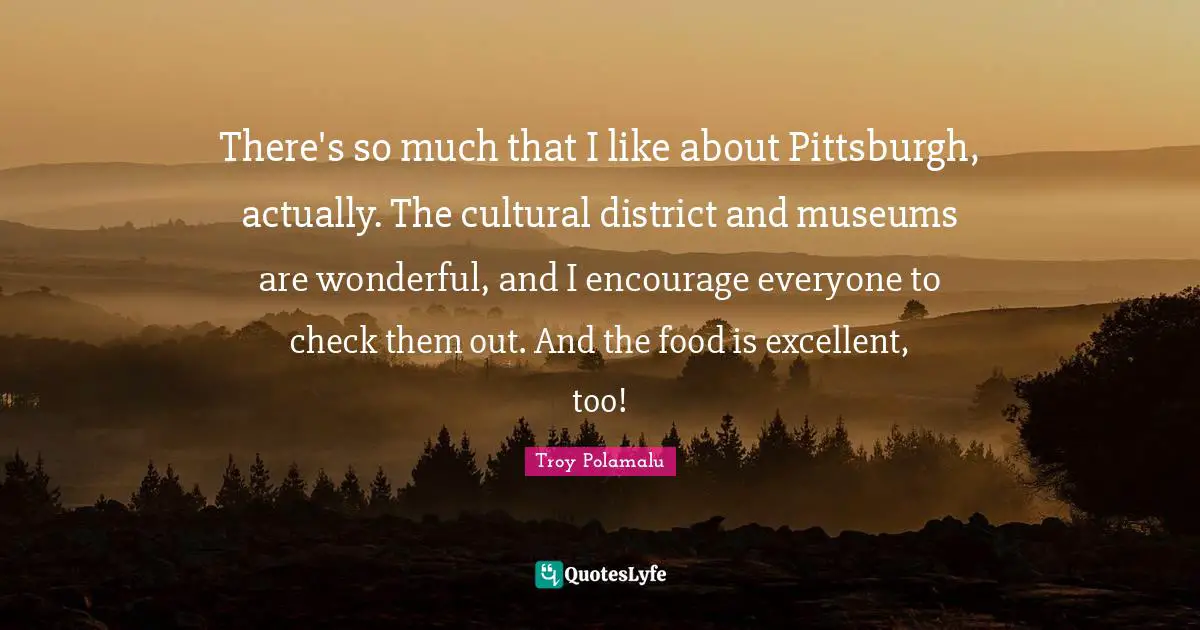 There's so much that I like about Pittsburgh, actually. The cultural district and museums are wonderful, and I encourage everyone to check them out. And the food is excellent, too!