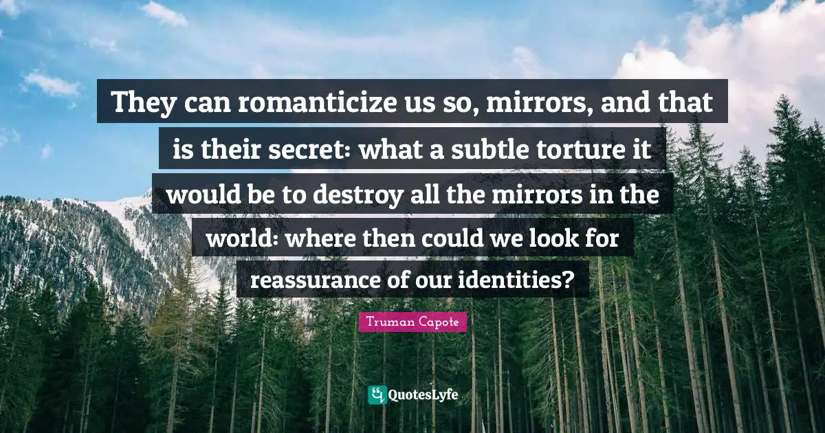 Reassurance Quotes: "They can romanticize us so, mirrors, and that is their secret: what a subtle torture it would be to destroy all the mirrors in the world: where then could we look for reassurance of our identities?"