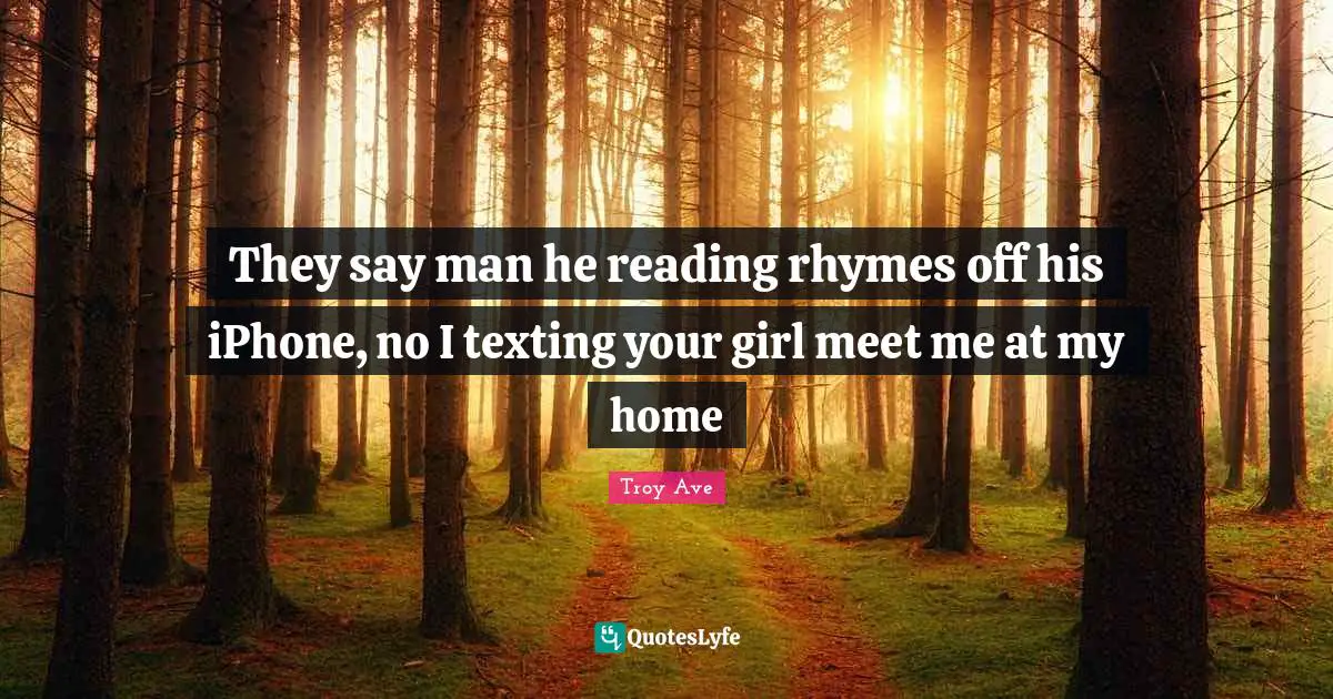 They say man he reading rhymes off his iPhone, no I texting your girl meet me at my home