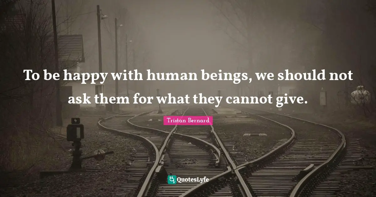 To be happy with human beings, we should not ask them for what they cannot give.