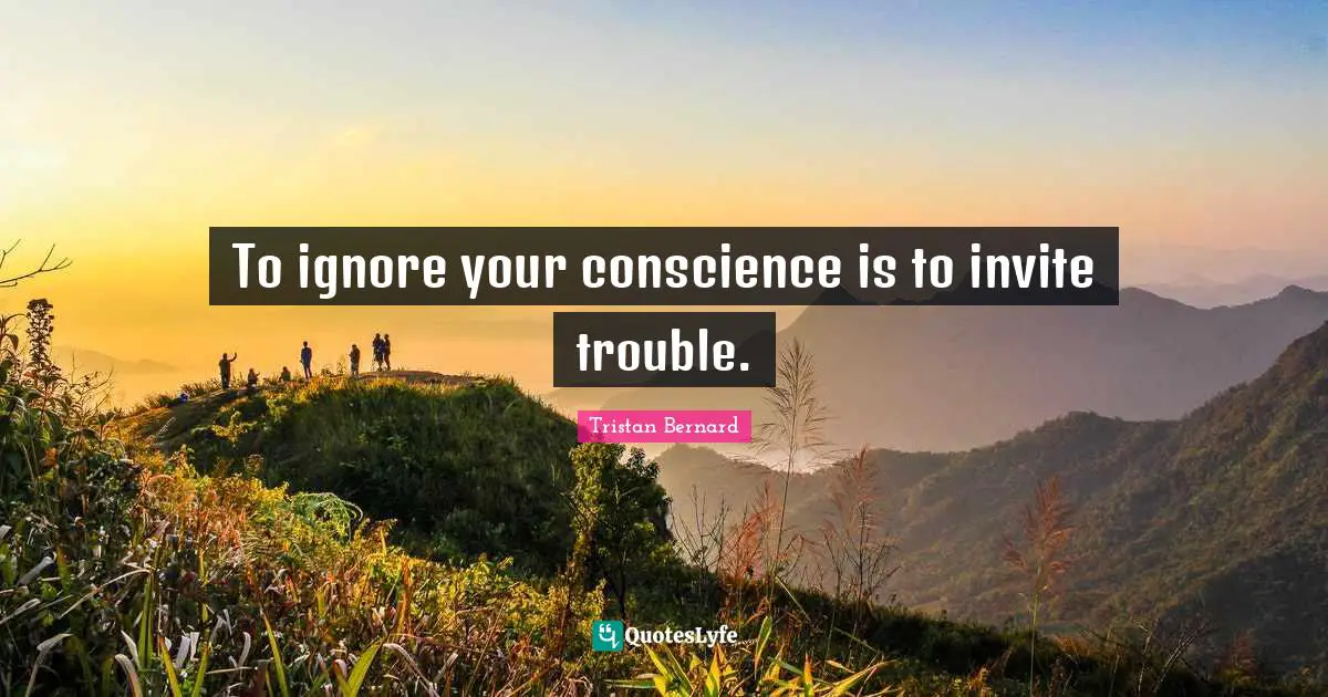 To ignore your conscience is to invite trouble.