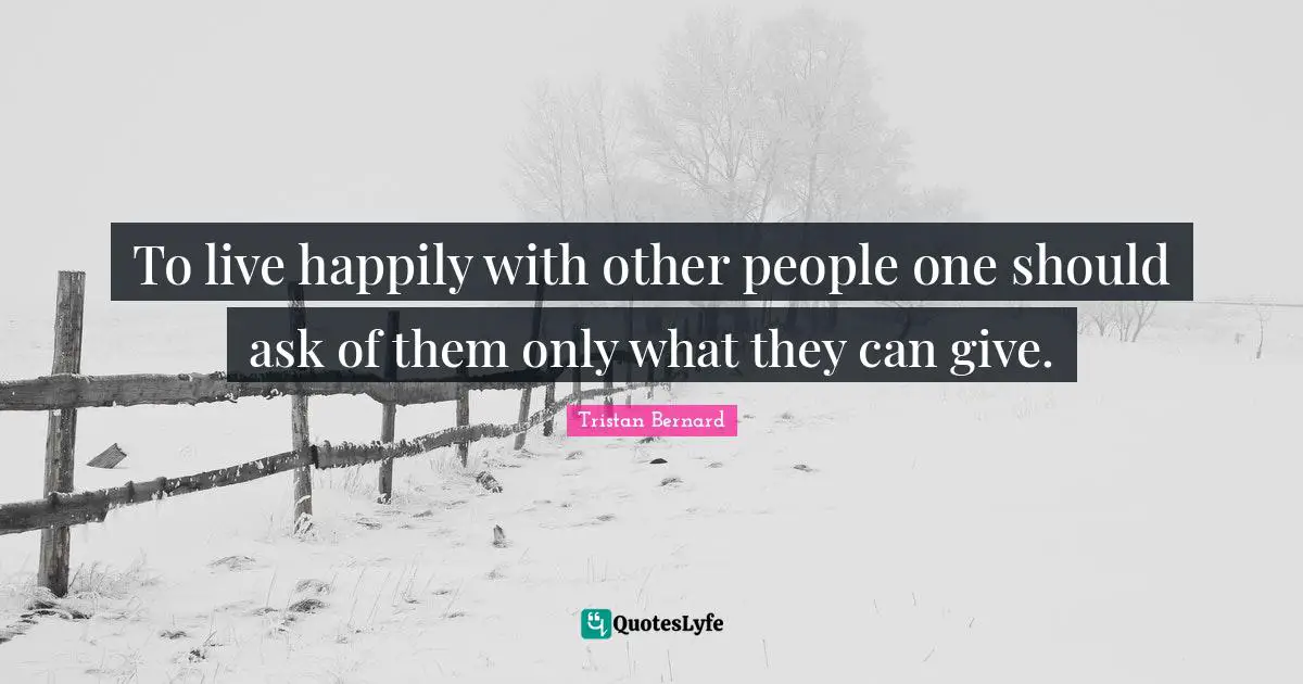 To live happily with other people one should ask of them only what they can give.