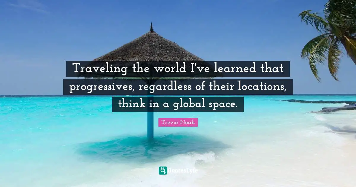Trevor Noah Quotes: "Traveling the world I've learned that progressives, regardless of their locations, think in a global space."