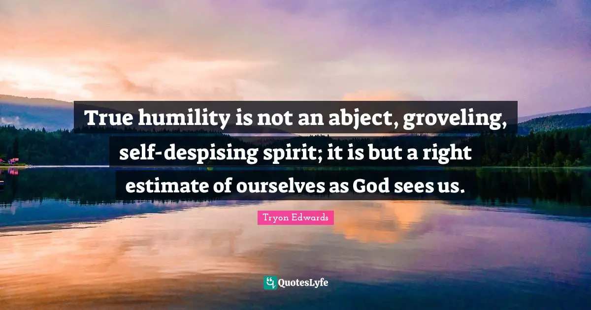 True humility is not an abject, groveling, self-despising spirit; it is but a right estimate of ourselves as God sees us.