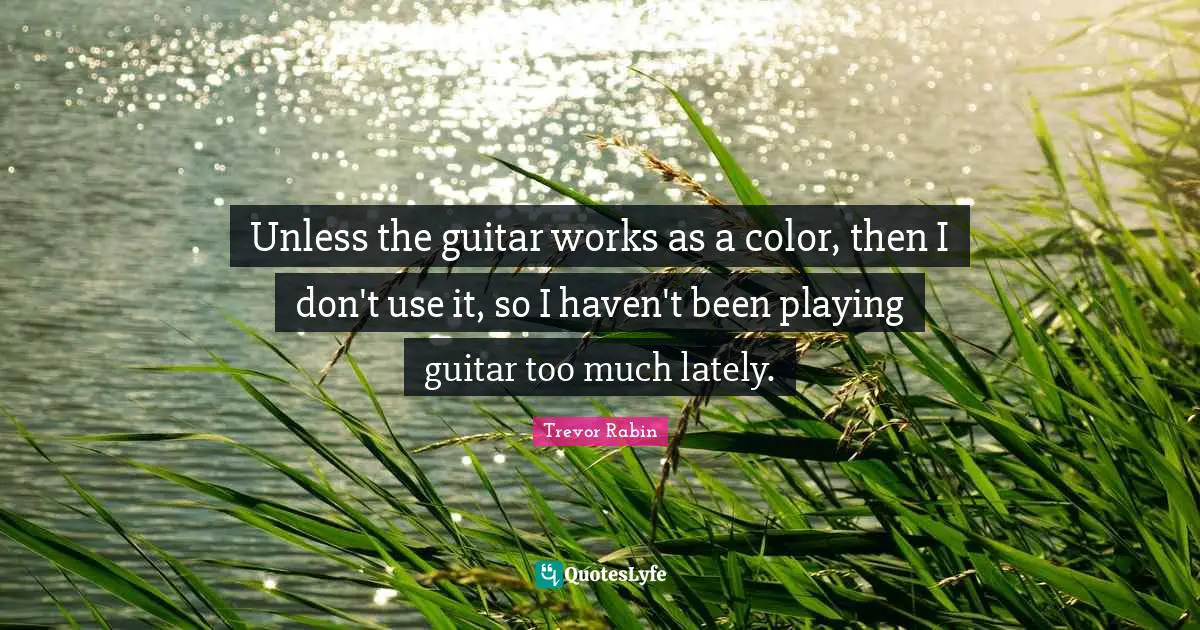 Unless the guitar works as a color, then I don't use it, so I haven't been playing guitar too much lately.