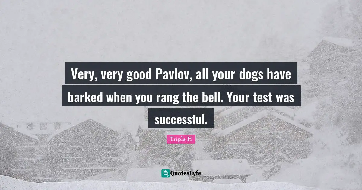 Very, very good Pavlov, all your dogs have barked when you rang the bell. Your test was successful.