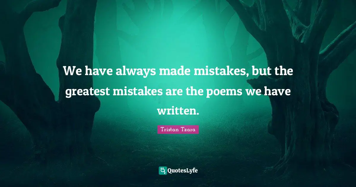 We have always made mistakes, but the greatest mistakes are the poems we have written.
