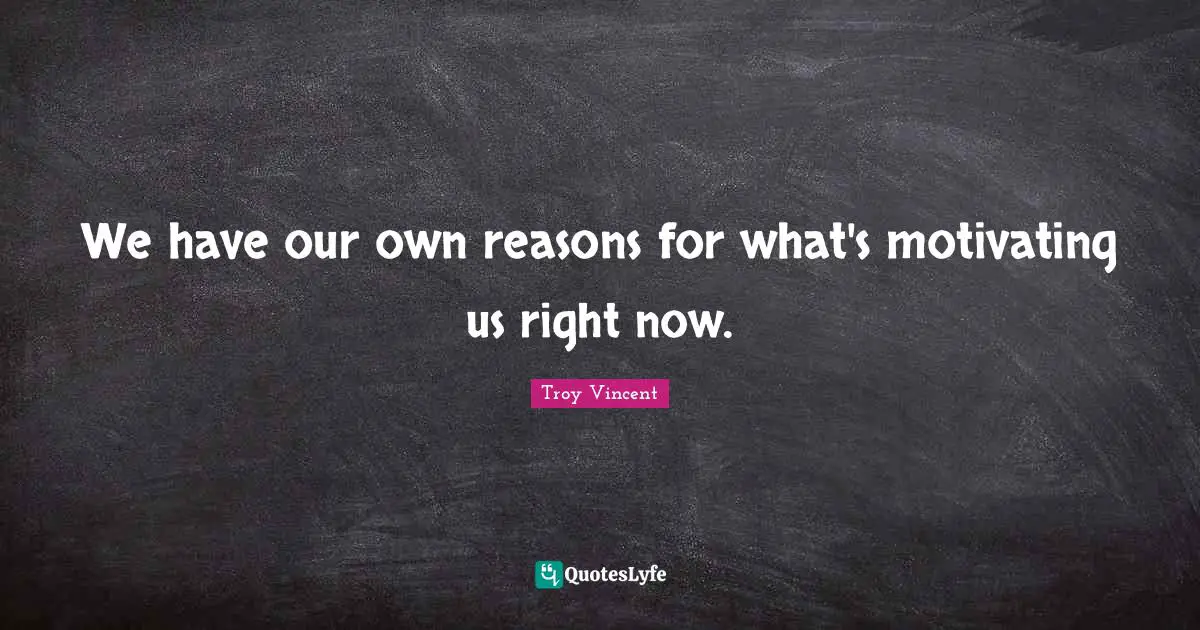 We have our own reasons for what's motivating us right now.