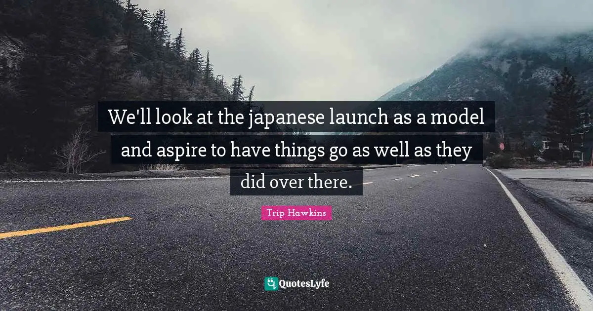 We'll look at the japanese launch as a model and aspire to have things go as well as they did over there.