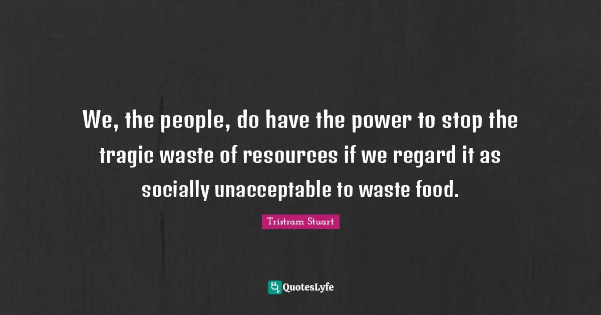 Regard Quotes: "We, the people, do have the power to stop the tragic waste of resources if we regard it as socially unacceptable to waste food."