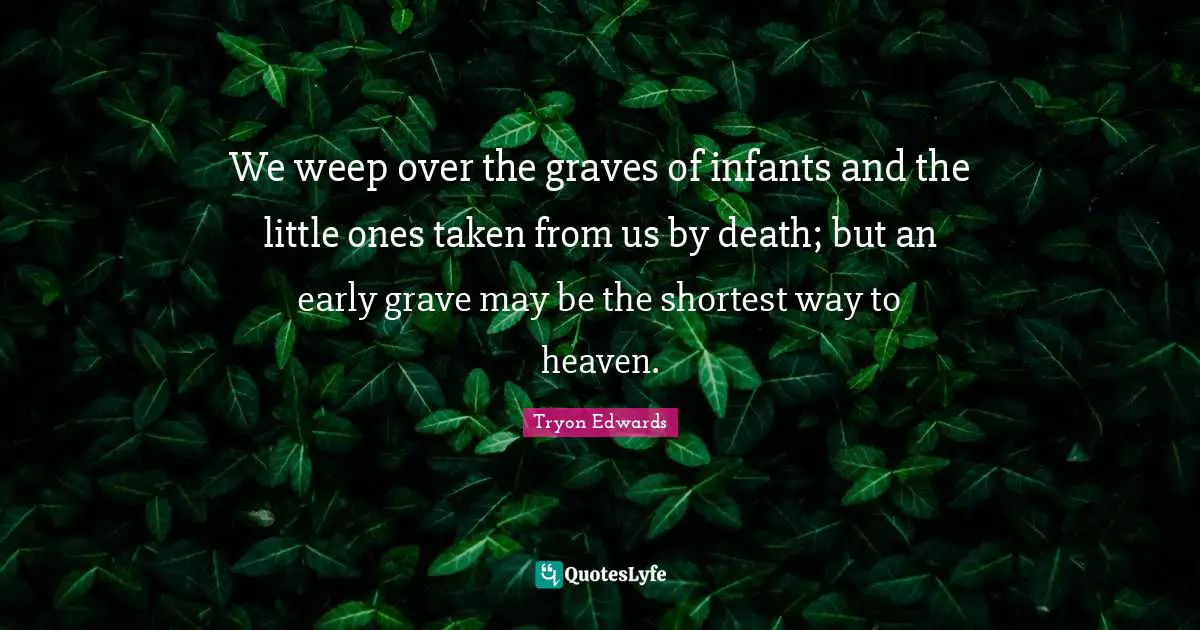 We weep over the graves of infants and the little ones taken from us by death; but an early grave may be the shortest way to heaven.