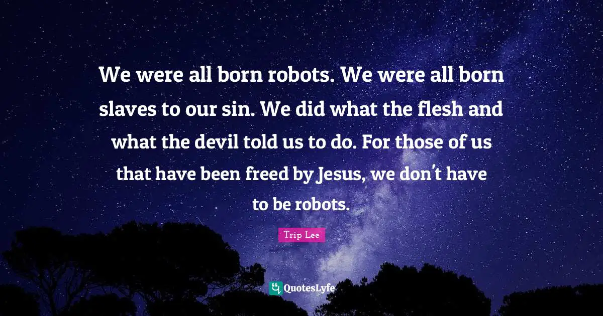 We were all born robots. We were all born slaves to our sin. We did what the flesh and what the devil told us to do. For those of us that have been freed by Jesus, we don't have to be robots.