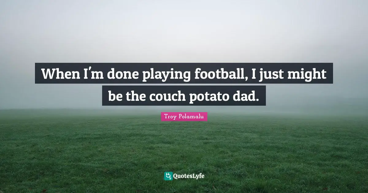 When I'm done playing football, I just might be the couch potato dad.