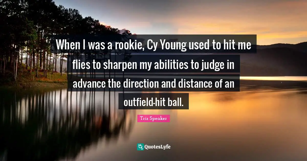 When I was a rookie, Cy Young used to hit me flies to sharpen my abilities to judge in advance the direction and distance of an outfield-hit ball.