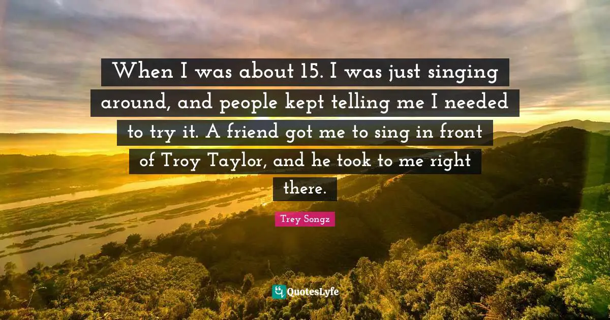 When I was about 15. I was just singing around, and people kept telling me I needed to try it. A friend got me to sing in front of Troy Taylor, and he took to me right there.