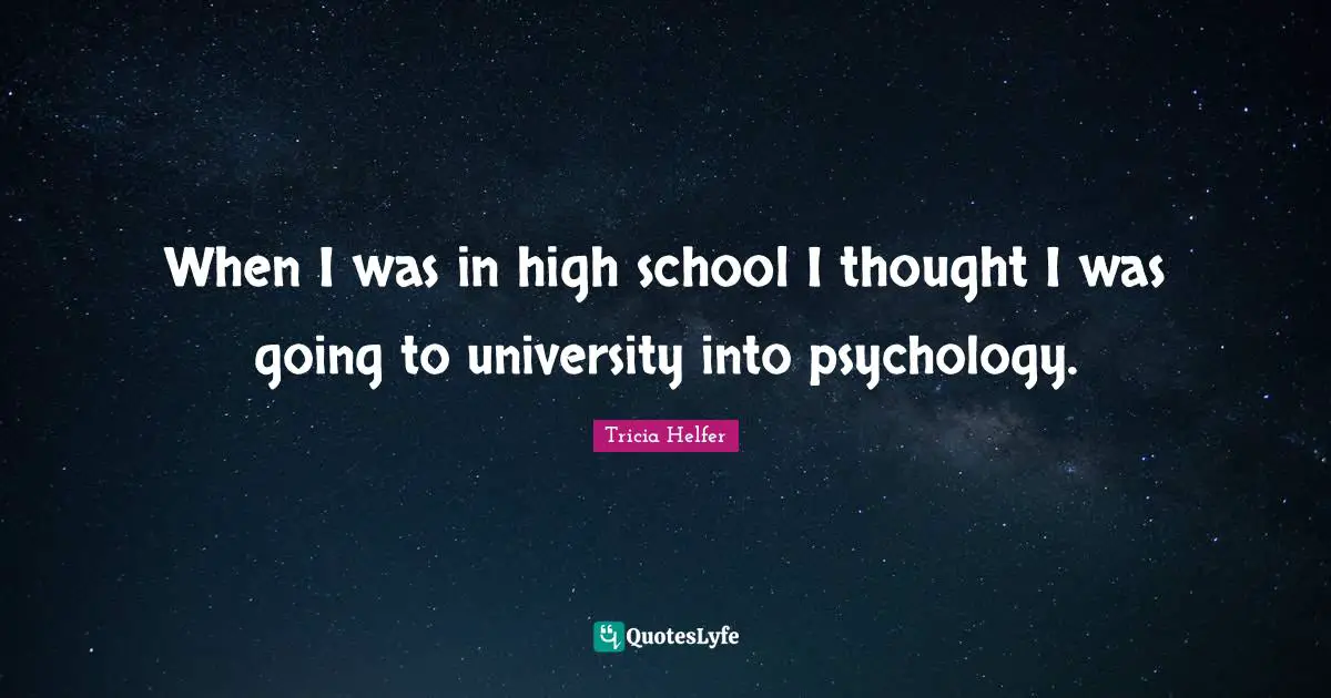 When I was in high school I thought I was going to university into psychology.