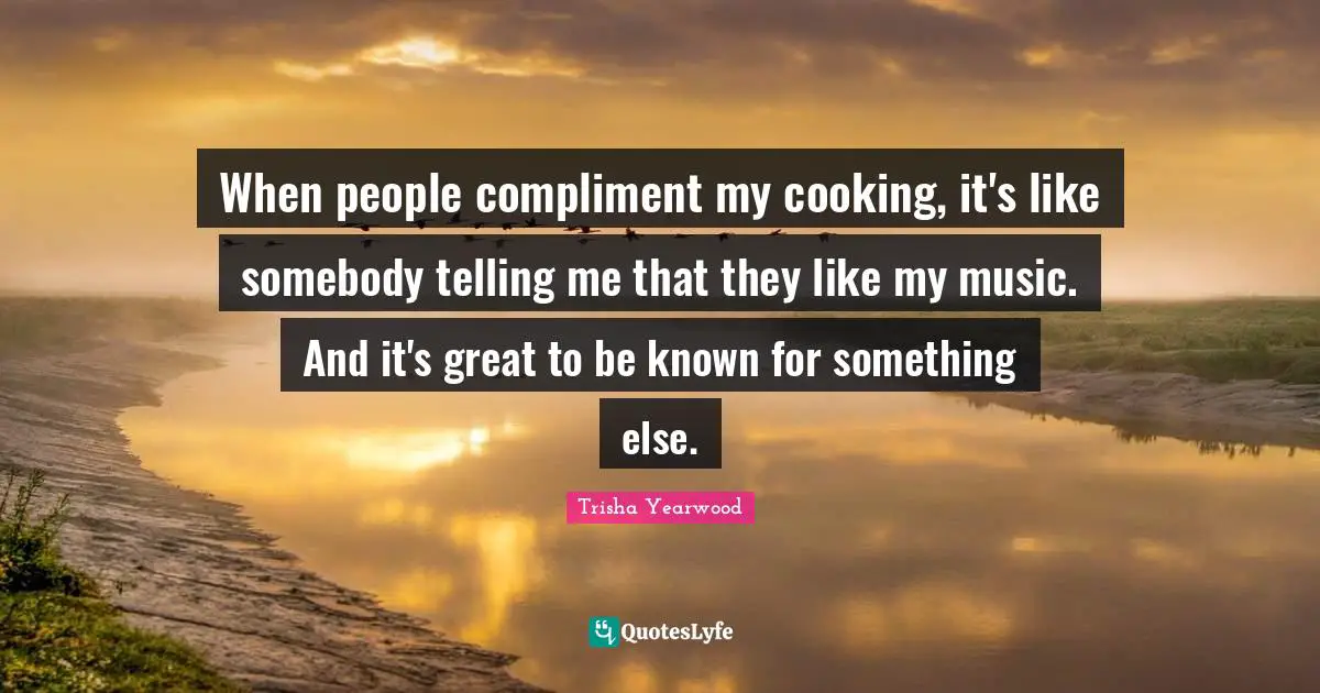 When people compliment my cooking, it's like somebody telling me that they like my music. And it's great to be known for something else.