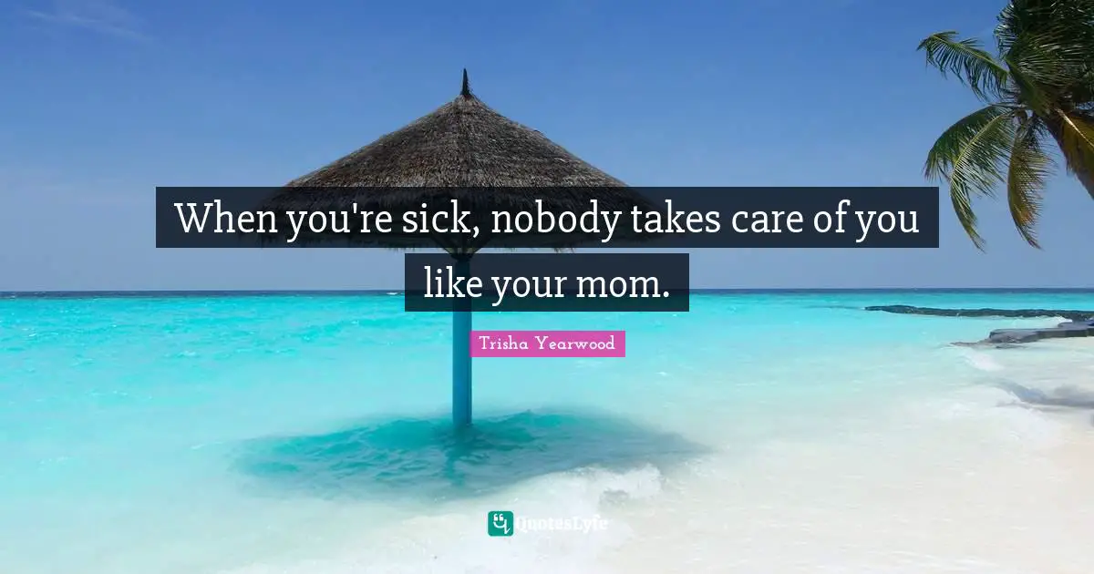 When you're sick, nobody takes care of you like your mom.