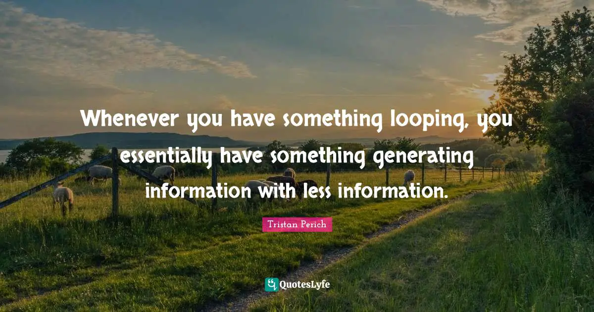 Whenever you have something looping, you essentially have something generating information with less information.
