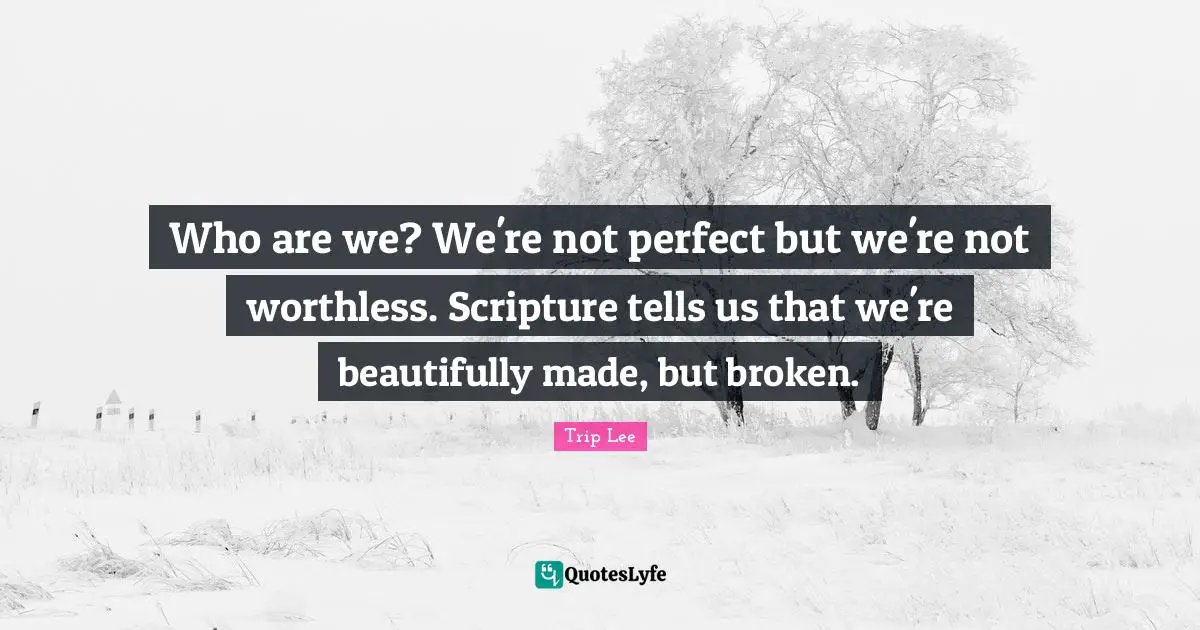 Worthless Quotes: "Who are we? We're not perfect but we're not worthless. Scripture tells us that we're beautifully made, but broken."