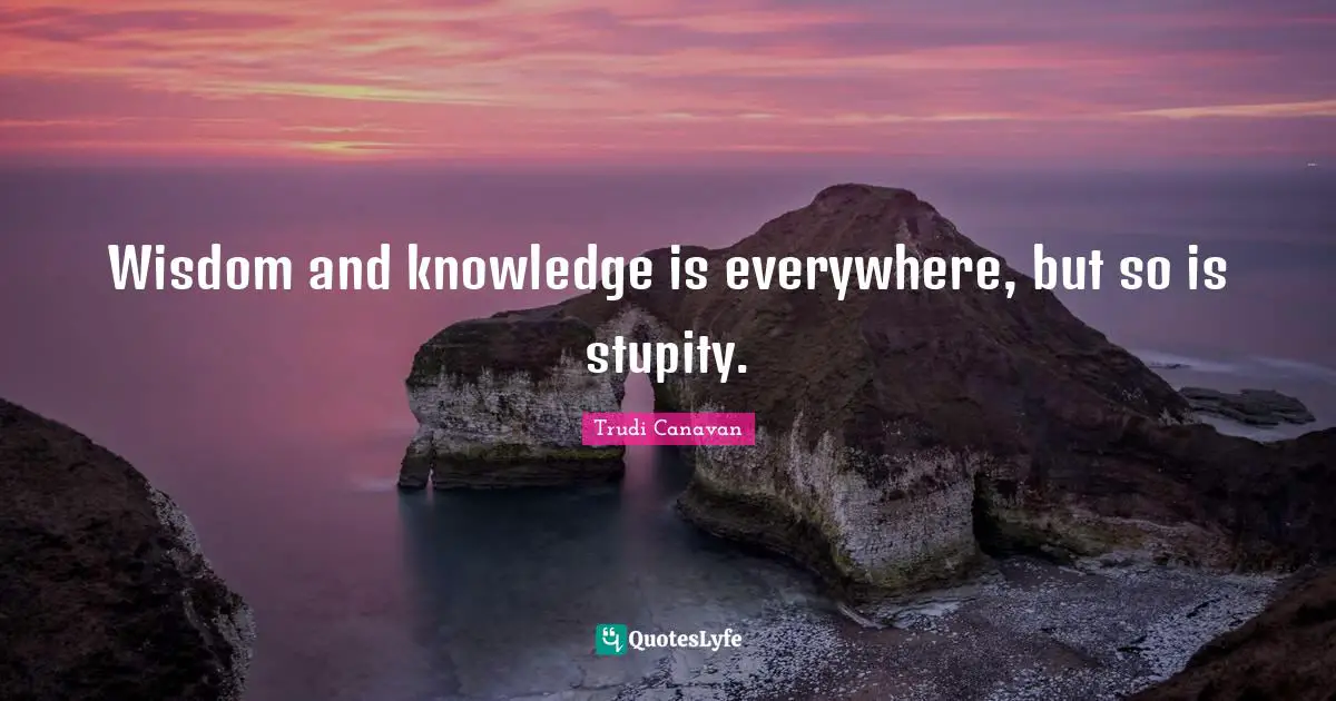 Wisdom and knowledge is everywhere, but so is stupity.