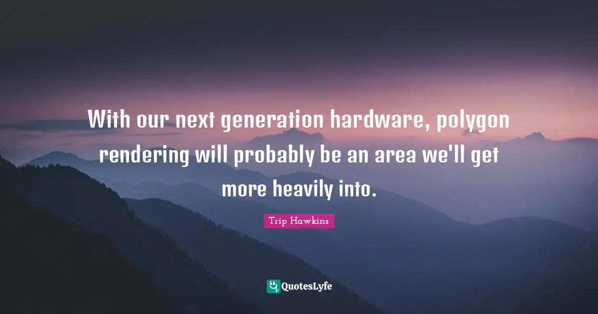 This Generation Quotes: "With our next generation hardware, polygon rendering will probably be an area we'll get more heavily into."