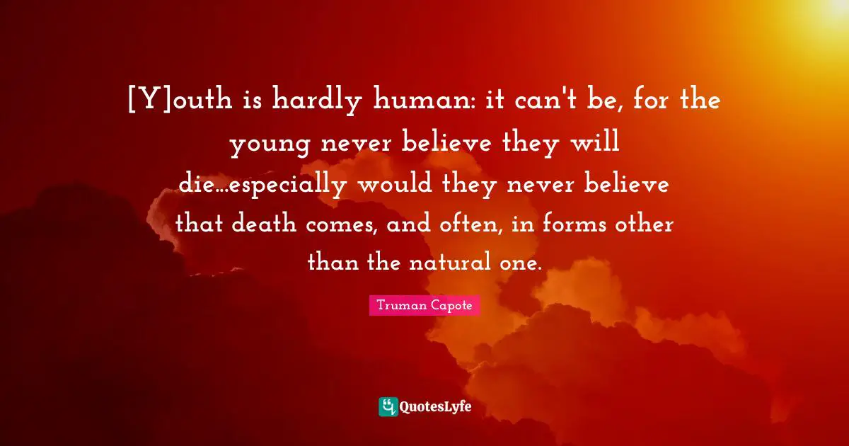 [Y]outh is hardly human: it can't be, for the young never believe they will die...especially would they never believe that death comes, and often, in forms other than the natural one.