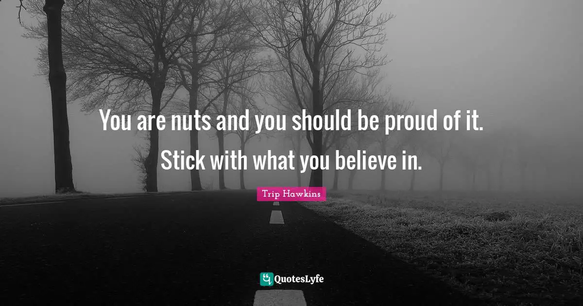 You are nuts and you should be proud of it. Stick with what you believe in.