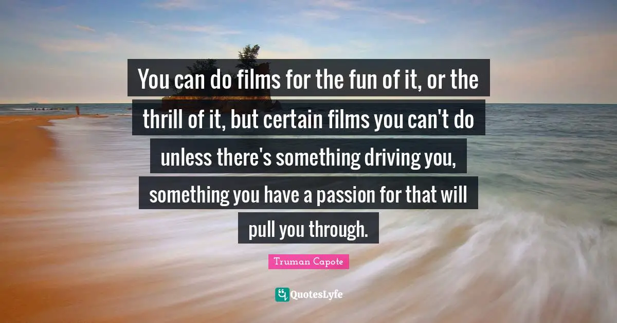 You can do films for the fun of it, or the thrill of it, but certain films you can't do unless there's something driving you, something you have a passion for that will pull you through.