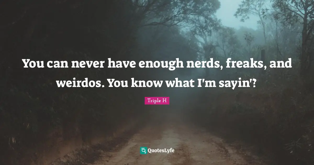 You can never have enough nerds, freaks, and weirdos. You know what I'm sayin'?