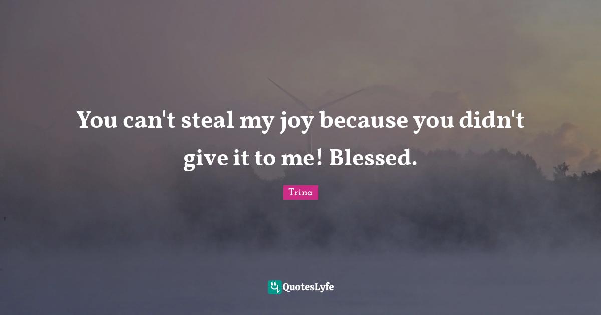 You can't steal my joy because you didn't give it to me! Blessed.
