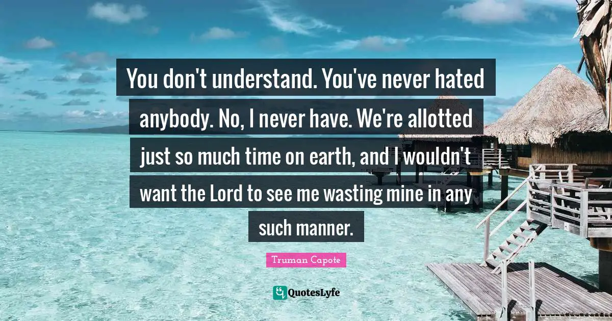 You don't understand. You've never hated anybody. No, I never have. We're allotted just so much time on earth, and I wouldn't want the Lord to see me wasting mine in any such manner.