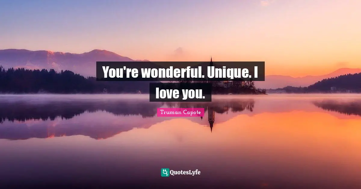 You're wonderful. Unique. I love you.