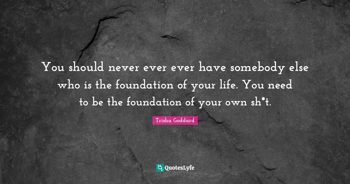 Trisha Goddard Quotes: "You should never ever ever have somebody else who is the foundation of your life. You need to be the foundation of your own sh*t."