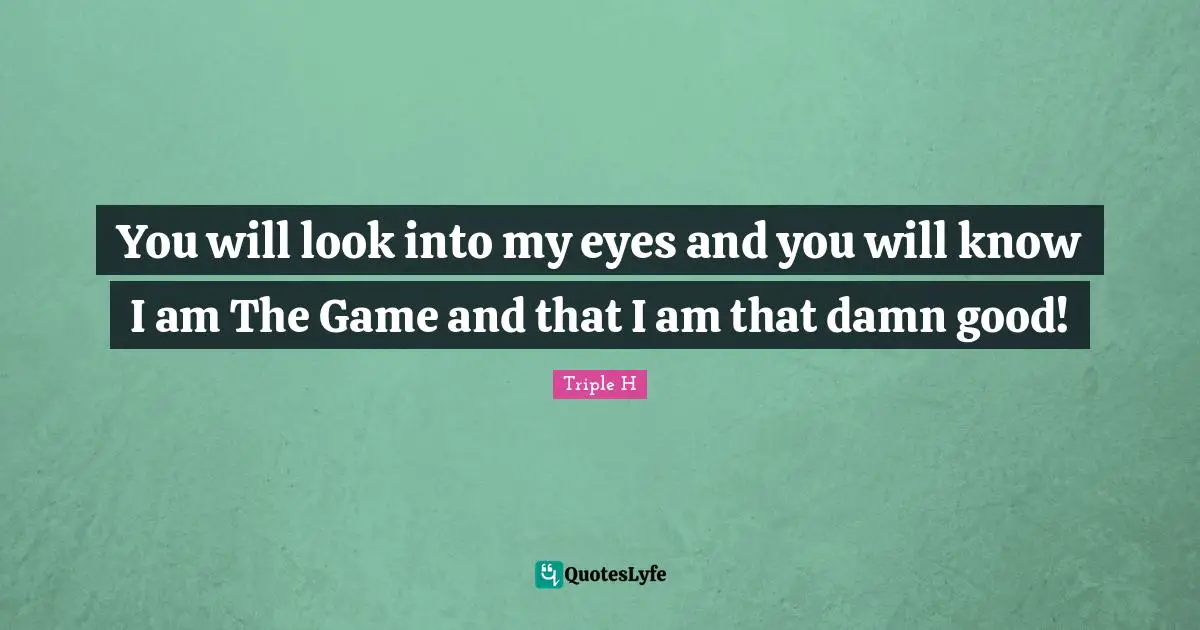 Games Quotes: "You will look into my eyes and you will know I am The Game and that I am that damn good!"